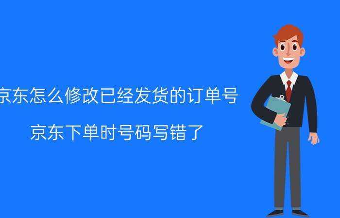 京东怎么修改已经发货的订单号 京东下单时号码写错了，怎么修改？